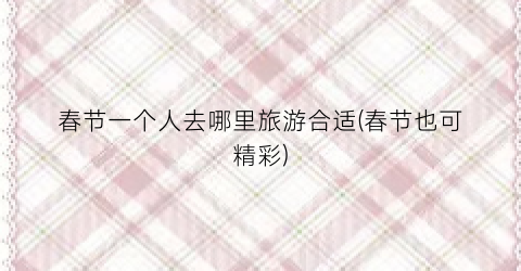 春节一个人去哪里旅游合适(春节也可精彩)