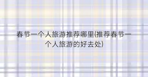 春节一个人旅游推荐哪里(推荐春节一个人旅游的好去处)