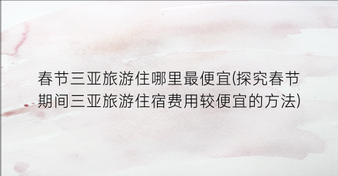 春节三亚旅游住哪里最便宜(探究春节期间三亚旅游住宿费用较便宜的方法)