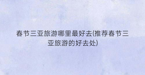 春节三亚旅游哪里最好去(推荐春节三亚旅游的好去处)