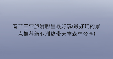 春节三亚旅游哪里最好玩(最好玩的景点推荐新亚洲热带天堂森林公园)