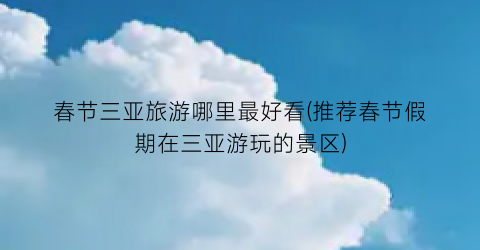 春节三亚旅游哪里最好看(推荐春节假期在三亚游玩的景区)