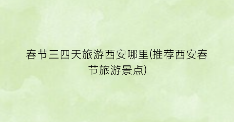 春节三四天旅游西安哪里(推荐西安春节旅游景点)