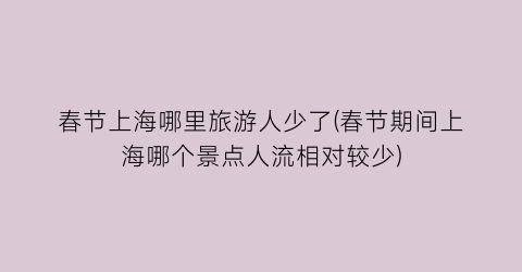 春节上海哪里旅游人少了(春节期间上海哪个景点人流相对较少)