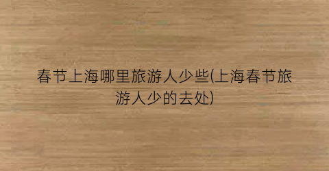 春节上海哪里旅游人少些(上海春节旅游人少的去处)