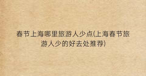 春节上海哪里旅游人少点(上海春节旅游人少的好去处推荐)
