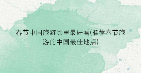 春节中国旅游哪里最好看(推荐春节旅游的中国最佳地点)