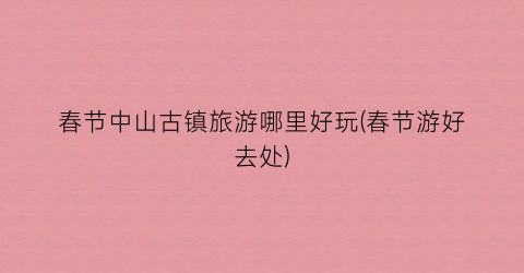 春节中山古镇旅游哪里好玩(春节游好去处)