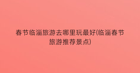 春节临淄旅游去哪里玩最好(临淄春节旅游推荐景点)