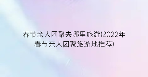 春节亲人团聚去哪里旅游(2022年春节亲人团聚旅游地推荐)