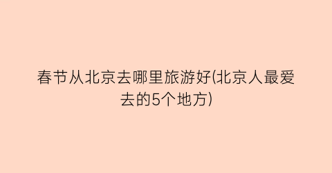 春节从北京去哪里旅游好(北京人最爱去的5个地方)