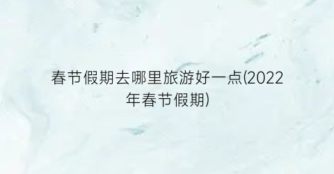 春节假期去哪里旅游好一点(2022年春节假期)