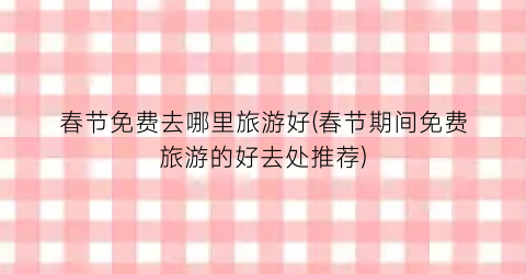 春节免费去哪里旅游好(春节期间免费旅游的好去处推荐)