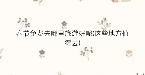 春节免费去哪里旅游好呢(这些地方值得去)