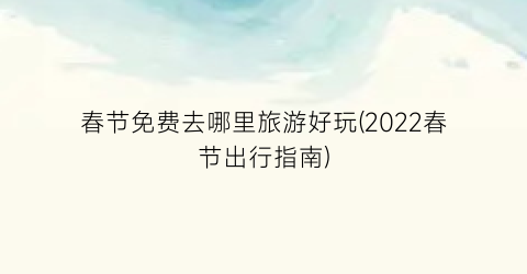 春节免费去哪里旅游好玩(2022春节出行指南)