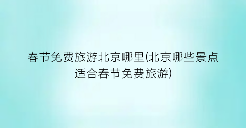 春节免费旅游北京哪里(北京哪些景点适合春节免费旅游)