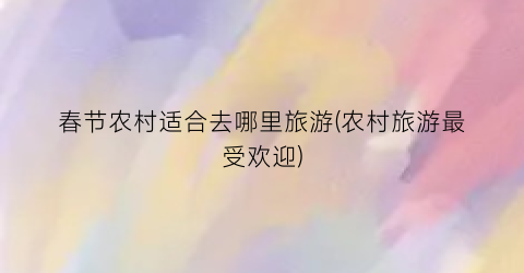 春节农村适合去哪里旅游(农村旅游最受欢迎)