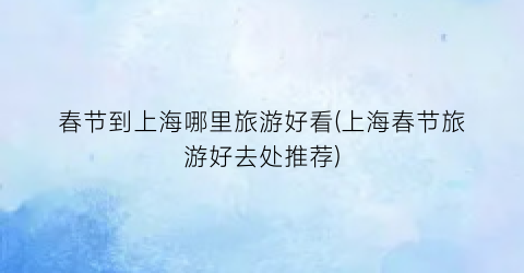 春节到上海哪里旅游好看(上海春节旅游好去处推荐)