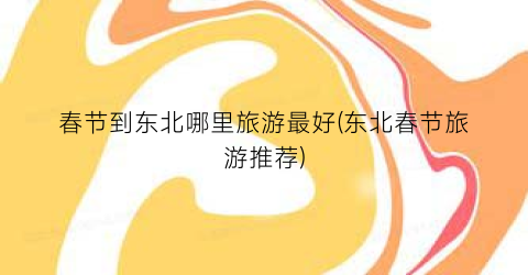 春节到东北哪里旅游最好(东北春节旅游推荐)
