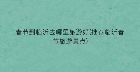 春节到临沂去哪里旅游好(推荐临沂春节旅游景点)
