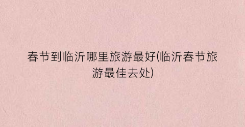 春节到临沂哪里旅游最好(临沂春节旅游最佳去处)