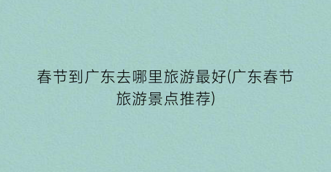 春节到广东去哪里旅游最好(广东春节旅游景点推荐)