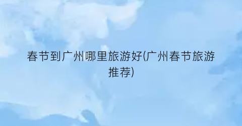 春节到广州哪里旅游好(广州春节旅游推荐)