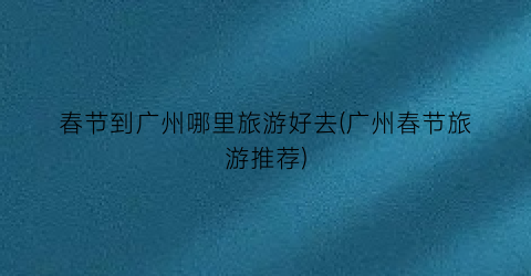 春节到广州哪里旅游好去(广州春节旅游推荐)