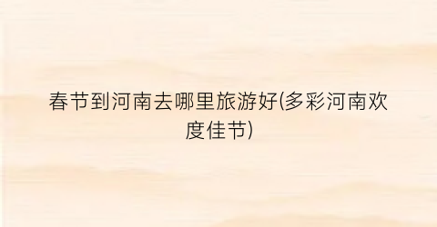 春节到河南去哪里旅游好(多彩河南欢度佳节)
