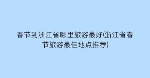 春节到浙江省哪里旅游最好(浙江省春节旅游最佳地点推荐)