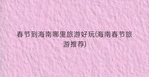 春节到海南哪里旅游好玩(海南春节旅游推荐)