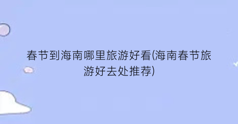 春节到海南哪里旅游好看(海南春节旅游好去处推荐)