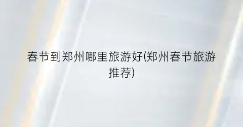 春节到郑州哪里旅游好(郑州春节旅游推荐)
