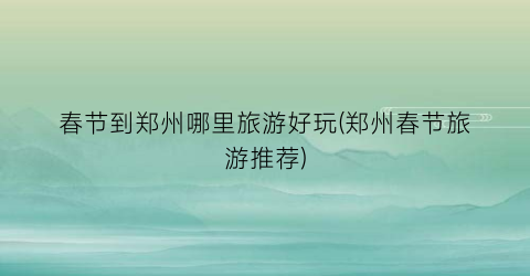 春节到郑州哪里旅游好玩(郑州春节旅游推荐)