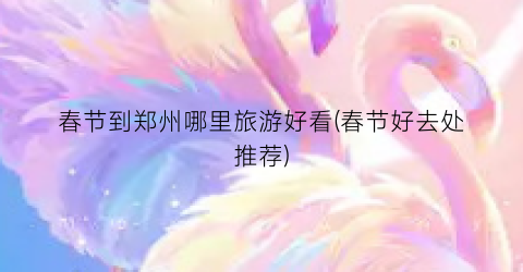 春节到郑州哪里旅游好看(春节好去处推荐)