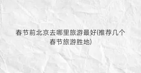 春节前北京去哪里旅游最好(推荐几个春节旅游胜地)
