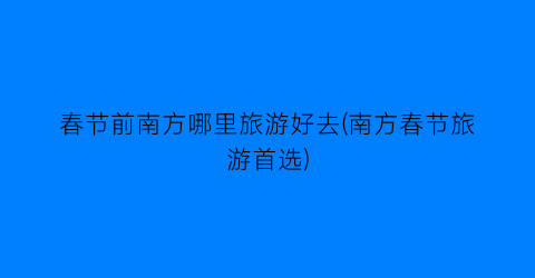 春节前南方哪里旅游好去(南方春节旅游首选)