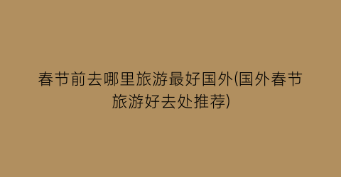 春节前去哪里旅游最好国外(国外春节旅游好去处推荐)
