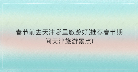 春节前去天津哪里旅游好(推荐春节期间天津旅游景点)