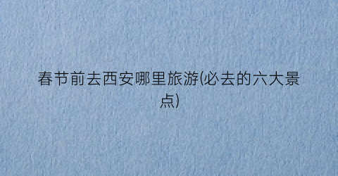 春节前去西安哪里旅游(必去的六大景点)