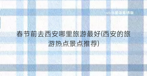 春节前去西安哪里旅游最好(西安的旅游热点景点推荐)