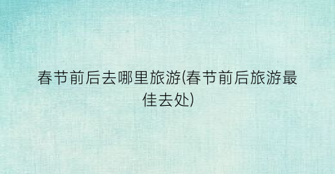 春节前后去哪里旅游(春节前后旅游最佳去处)