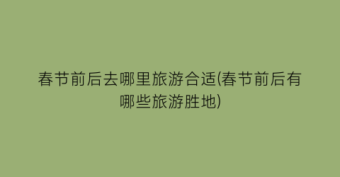 春节前后去哪里旅游合适(春节前后有哪些旅游胜地)