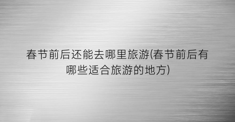 春节前后还能去哪里旅游(春节前后有哪些适合旅游的地方)