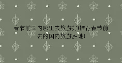 春节前国内哪里去旅游好(推荐春节前去的国内旅游胜地)