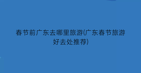 春节前广东去哪里旅游(广东春节旅游好去处推荐)