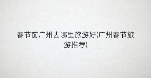 春节前广州去哪里旅游好(广州春节旅游推荐)