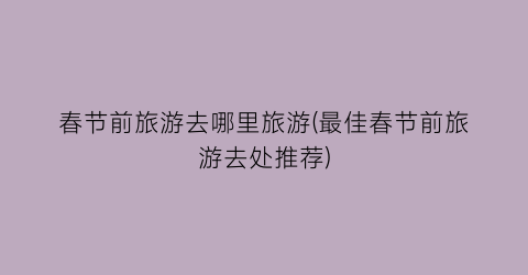 春节前旅游去哪里旅游(最佳春节前旅游去处推荐)