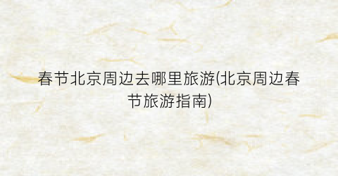 春节北京周边去哪里旅游(北京周边春节旅游指南)