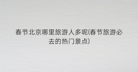 春节北京哪里旅游人多呢(春节旅游必去的热门景点)